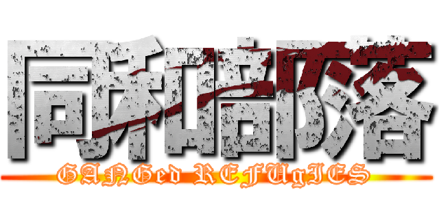 同和部落 (GANGed REFUgIES)