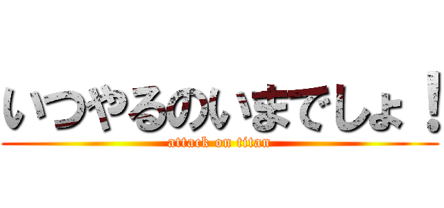 いつやるのいまでしょ！ (attack on titan)