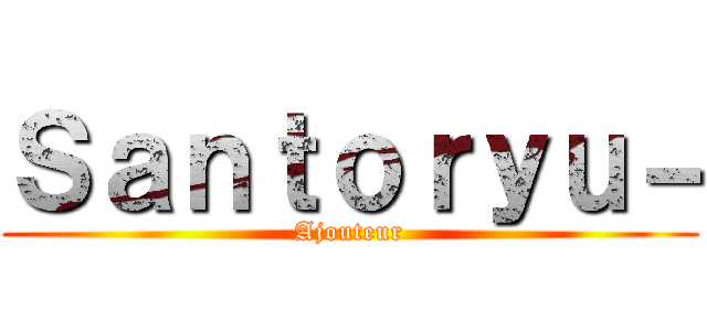 Ｓａｎｔｏｒｙｕ－ (Ajouteur)