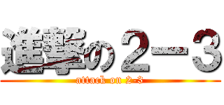 進撃の２ー３ (attack on 2-3)