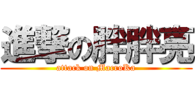 進撃の胖胖亮 (attack on MacroKa)
