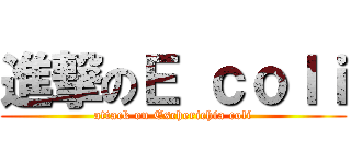 進撃のＥ ｃｏｌｉ (attack on Escherichia coli)