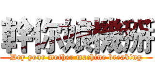 幹你娘機掰 (Dry your mother machine breaking)