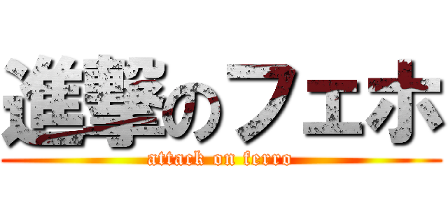 進撃のフェホ (attack on ferro)