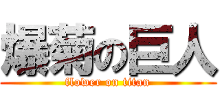 爆菊の巨人 (flower on titan)