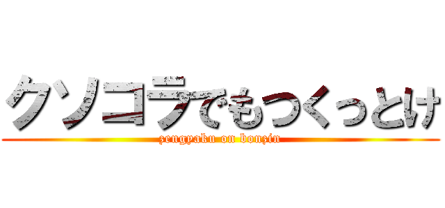 クソコラでもつくっとけ (zengyaku on bonzin)
