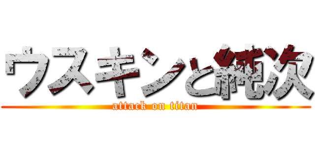 ウスキンと純次 (attack on titan)