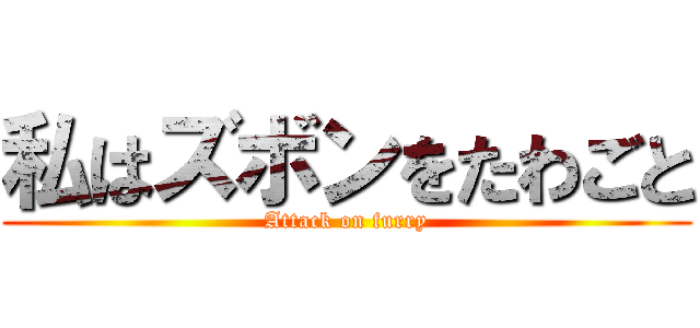 私はズボンをたわごと (Attack on furry)