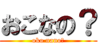 おこなの？ (oko nano?)