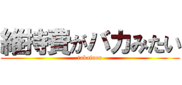 維持費がバカみたい (takainen)