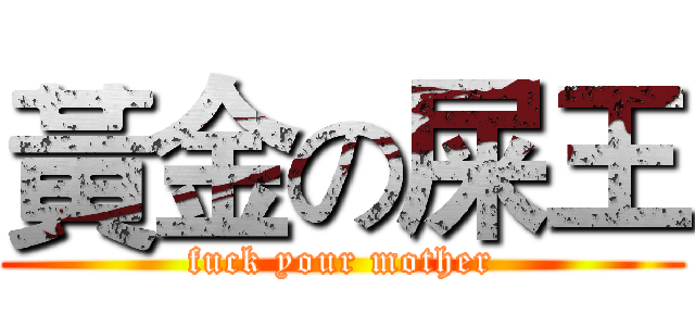 黃金の屎王 (fuck your mother)