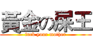 黃金の屎王 (fuck your mother)