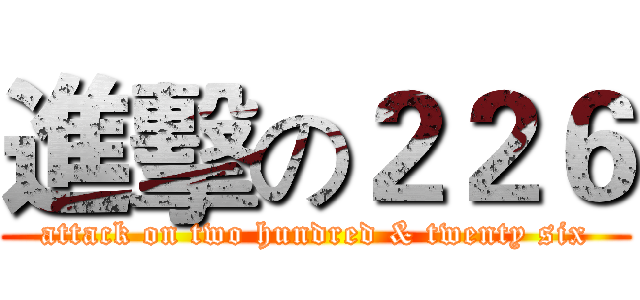進擊の２２６ (attack on two hundred & twenty six)