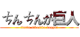 ㄘんㄘんが巨人 (tintin sikosiko dopyu!)