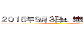 ２０１５年９月３日は、地球滅亡の日 ()