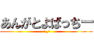 あんがとよばっちー ( ^_^)