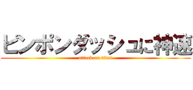 ピンポンダッシュに神速 (attack on titan)