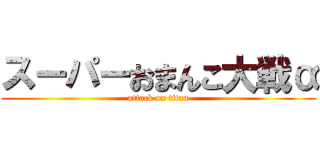 スーパーおまんこ大戦α (attack on titan)