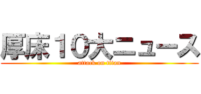 厚床１０大ニュース (attack on titan)