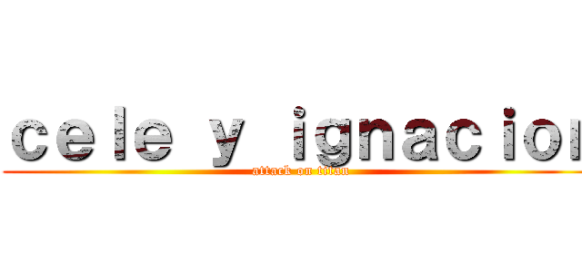 ｃｅｌｅ ｙ ｉｇｎａｃｉｏｎ (attack on titan)