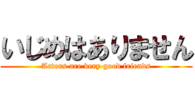 いじめはありません (Actors are very good friends)