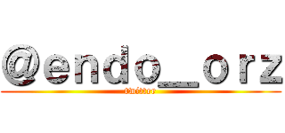 ＠ｅｎｄｏ＿ｏｒｚ (twitter)