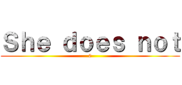 Ｓｈｅ ｄｏｅｓ ｎｏｔ (0)