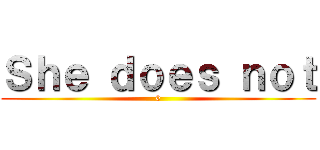Ｓｈｅ ｄｏｅｓ ｎｏｔ (0)