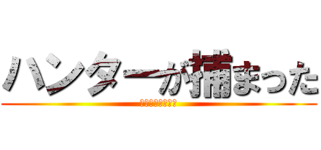 ハンターが捕まった (吉田沙保里がぁぁ)