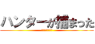 ハンターが捕まった (吉田沙保里がぁぁ)