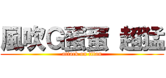 風吹Ｇ蛋蛋 超猛 (attack on titan)