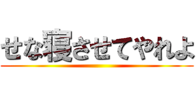 せな寝させてやれよ ()