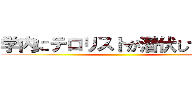 学内にテロリストが潜伏していると ()