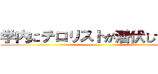 学内にテロリストが潜伏していると ()