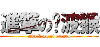 進撃の嗶波猴 (attack on piposaru)