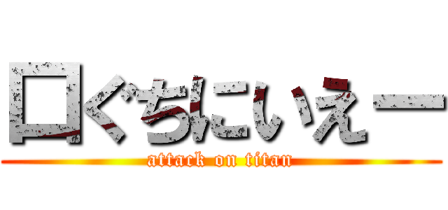 口ぐちにいえー (attack on titan)