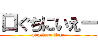 口ぐちにいえー (attack on titan)
