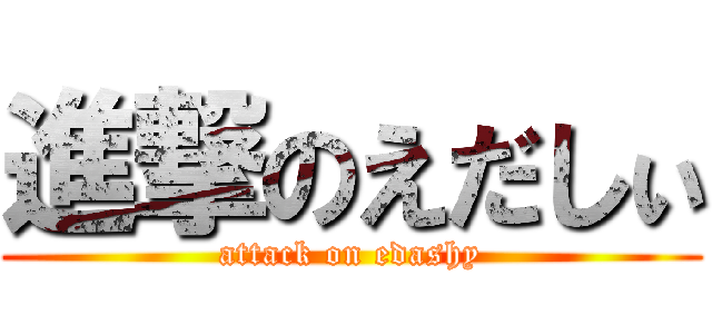 進撃のえだしぃ (attack on edashy)