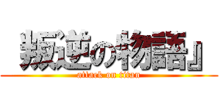  叛逆の物語』 (attack on titan)
