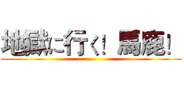 地獄に行く！馬鹿！ ()