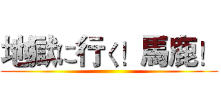 地獄に行く！馬鹿！ ()