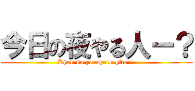 今日の夜やる人ー？ (Kyou no yoruyaru hito~?)