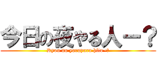 今日の夜やる人ー？ (Kyou no yoruyaru hito~?)
