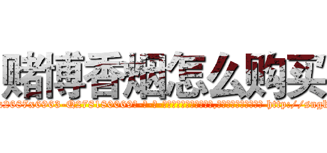 赌博香烟怎么购买 (赌博香烟怎么购买【电-186x2687x6963-Q278180069元-吉-药-业】我们做的是长期生意,靠的是老客户长期支持 http://sngk.net/tC79hR
)