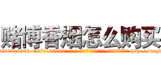 赌博香烟怎么购买 (赌博香烟怎么购买【电-186x2687x6963-Q278180069元-吉-药-业】我们做的是长期生意,靠的是老客户长期支持 http://sngk.net/tC79hR
)