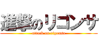進撃のリゴンサ (attack on rigonsa)