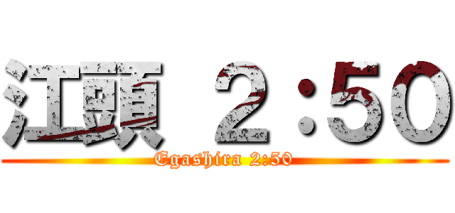江頭 ２：５０ (Egashira 2:50)