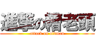 進撃の糟老頭 (attack on oldman)