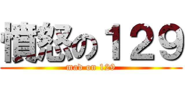 憤怒の１２９ (mad on 129)