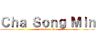 Ｃｈａ Ｓｏｎｇ Ｍｉｎ (attack on cha)